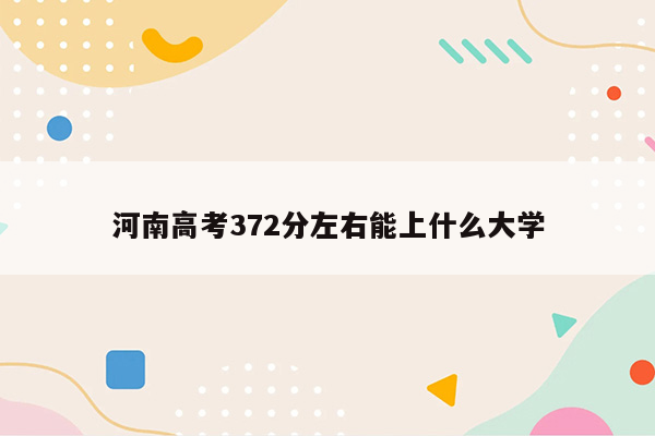 河南高考372分左右能上什么大学