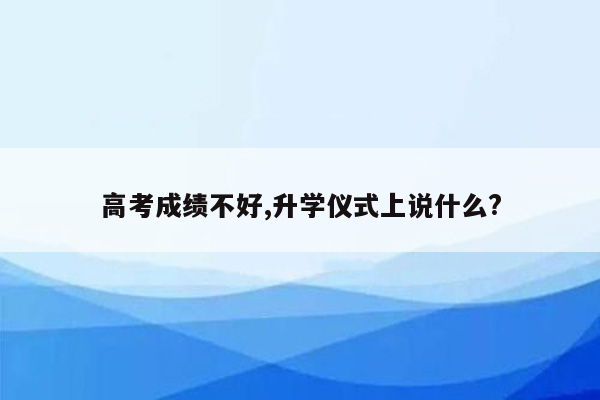 高考成绩不好,升学仪式上说什么?