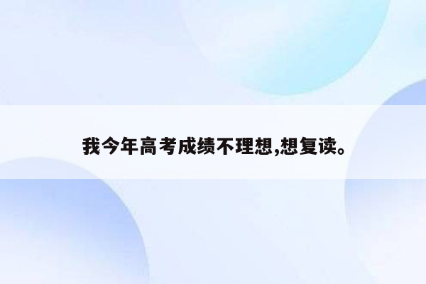 我今年高考成绩不理想,想复读。