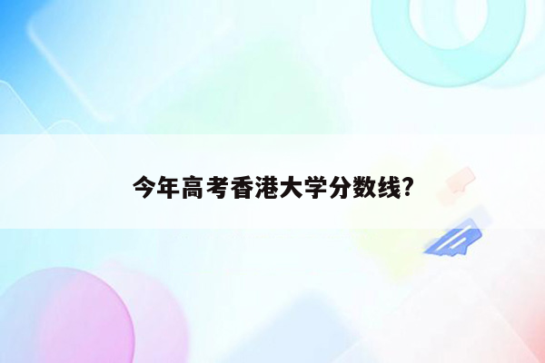 今年高考香港大学分数线?