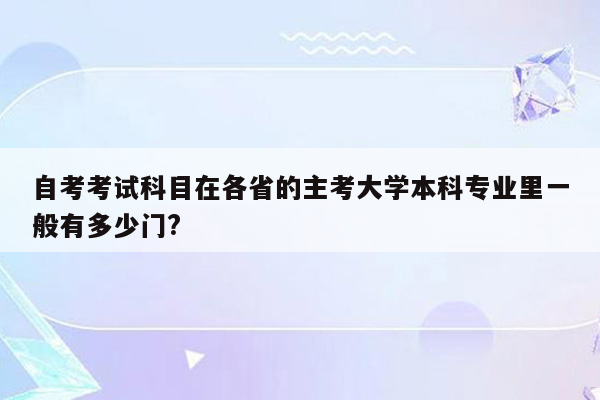 自考考试科目在各省的主考大学本科专业里一般有多少门?