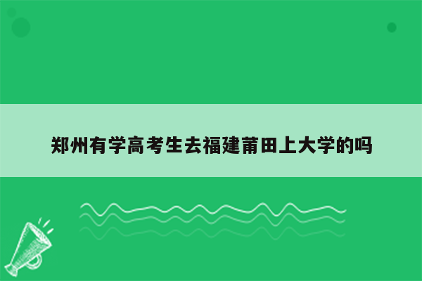 郑州有学高考生去福建莆田上大学的吗