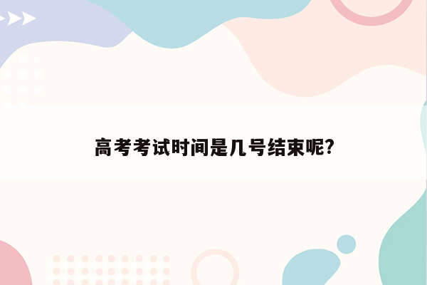 高考考试时间是几号结束呢?