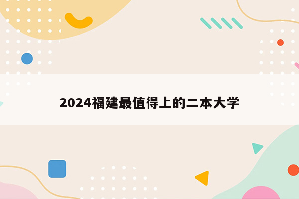 2024福建最值得上的二本大学