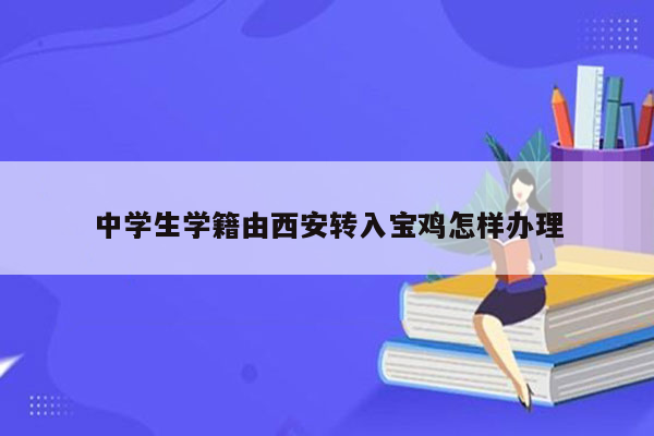 中学生学籍由西安转入宝鸡怎样办理