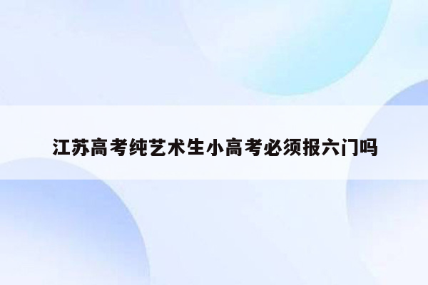 江苏高考纯艺术生小高考必须报六门吗