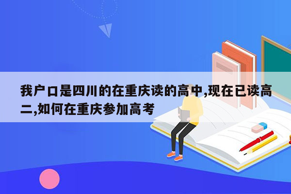 我户口是四川的在重庆读的高中,现在已读高二,如何在重庆参加高考