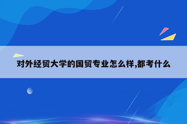 对外经贸大学的国贸专业怎么样,都考什么