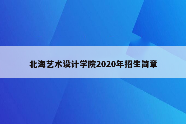 北海艺术设计学院2020年招生简章