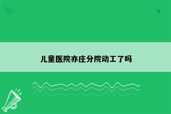 儿童医院亦庄分院动工了吗