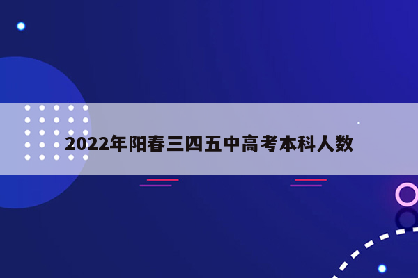 2022年阳春三四五中高考本科人数