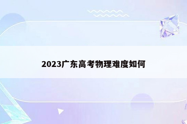 2023广东高考物理难度如何