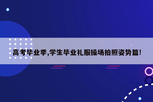 高考毕业季,学生毕业礼服操场拍照姿势篇!