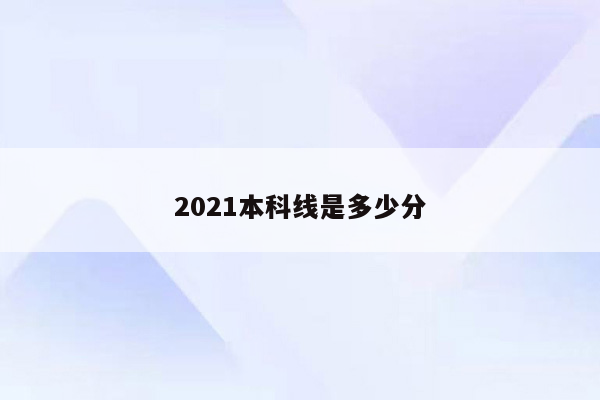 2021本科线是多少分