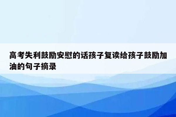 高考失利鼓励安慰的话孩子复读给孩子鼓励加油的句子摘录