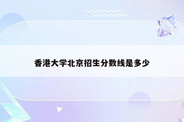 香港大学北京招生分数线是多少