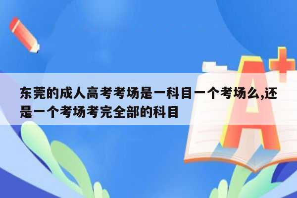 东莞的成人高考考场是一科目一个考场么,还是一个考场考完全部的科目