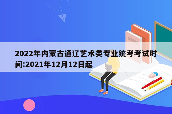 2022年内蒙古通辽艺术类专业统考考试时间:2021年12月12日起