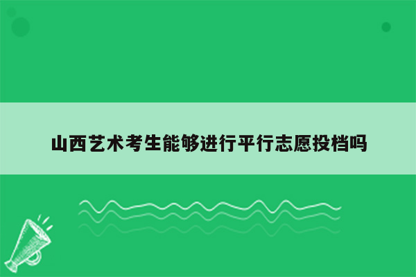 山西艺术考生能够进行平行志愿投档吗