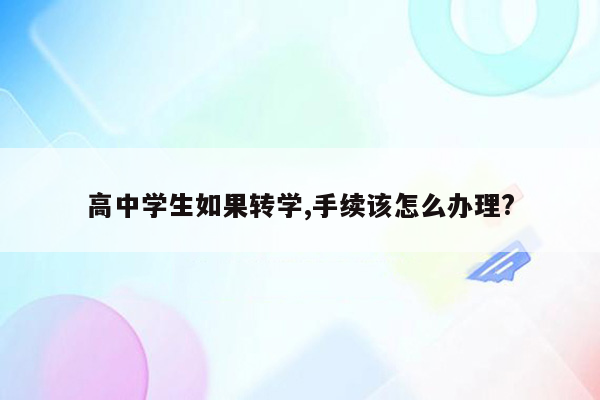 高中学生如果转学,手续该怎么办理?