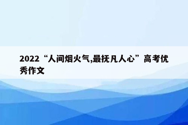 2022“人间烟火气,最抚凡人心”高考优秀作文