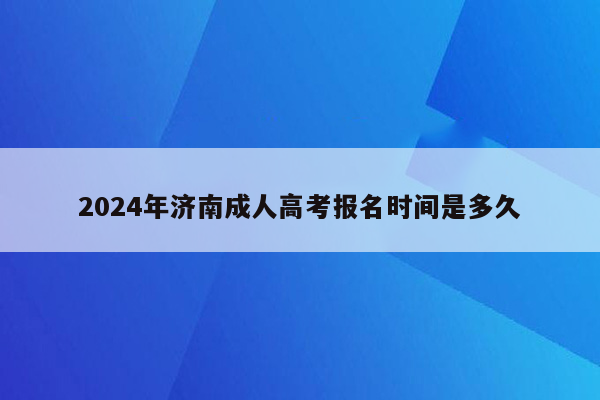 2024年济南成人高考报名时间是多久