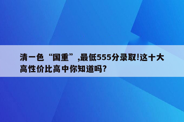 清一色“国重”,最低555分录取!这十大高性价比高中你知道吗?