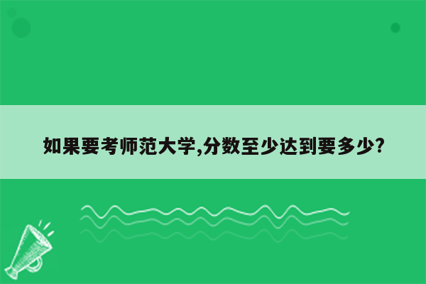 如果要考师范大学,分数至少达到要多少?