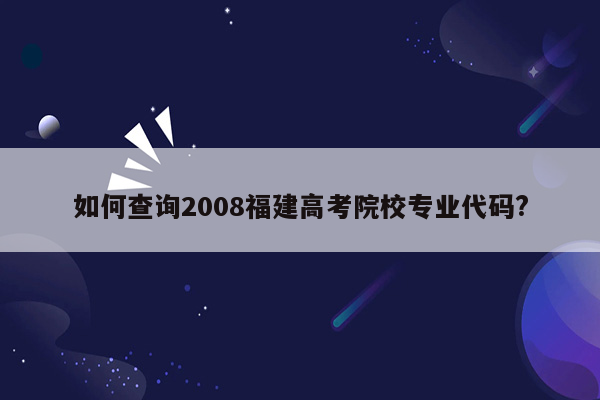 如何查询2008福建高考院校专业代码?