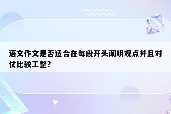 语文作文是否适合在每段开头阐明观点并且对仗比较工整?