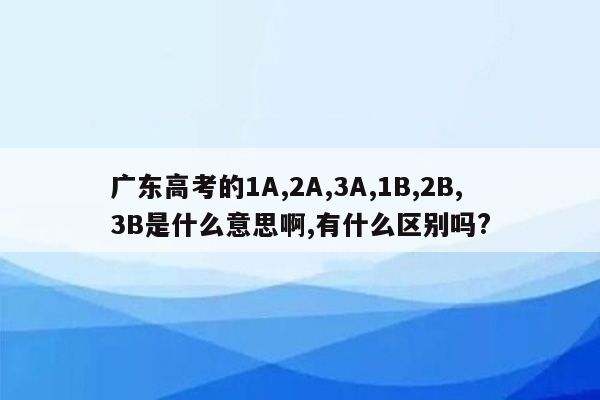 广东高考的1A,2A,3A,1B,2B,3B是什么意思啊,有什么区别吗?