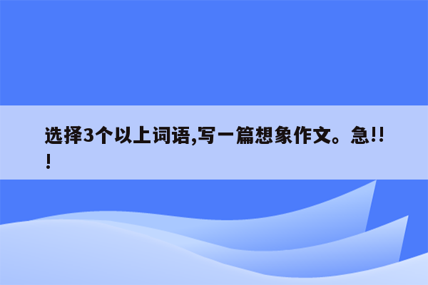 选择3个以上词语,写一篇想象作文。急!!!