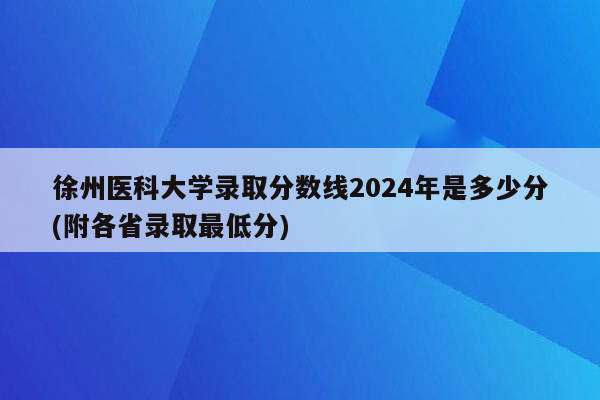 徐州医科大学录取分数线2024年是多少分(附各省录取最低分)