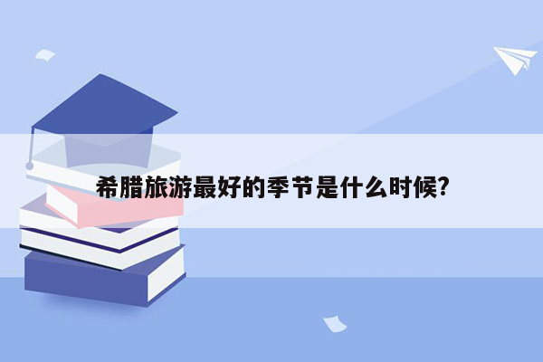 希腊旅游最好的季节是什么时候?