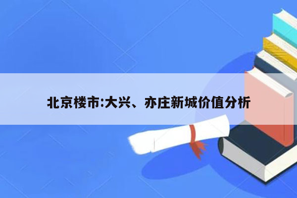 北京楼市:大兴、亦庄新城价值分析