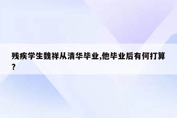 残疾学生魏祥从清华毕业,他毕业后有何打算?