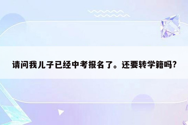 请问我儿子已经中考报名了。还要转学籍吗?