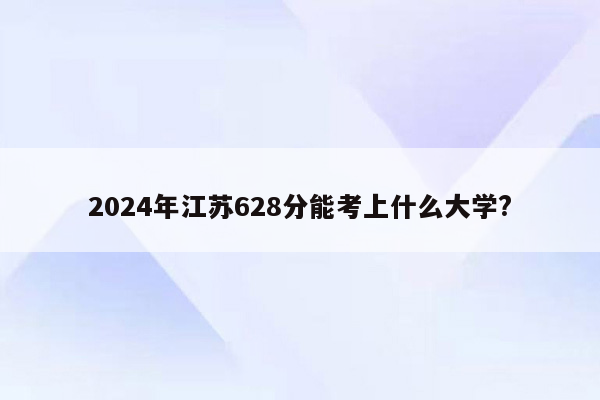 2024年江苏628分能考上什么大学?