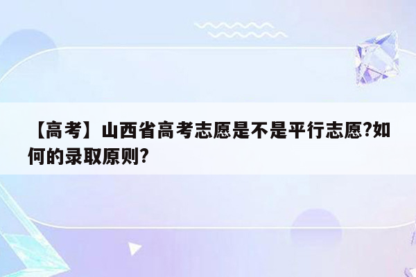 【高考】山西省高考志愿是不是平行志愿?如何的录取原则?