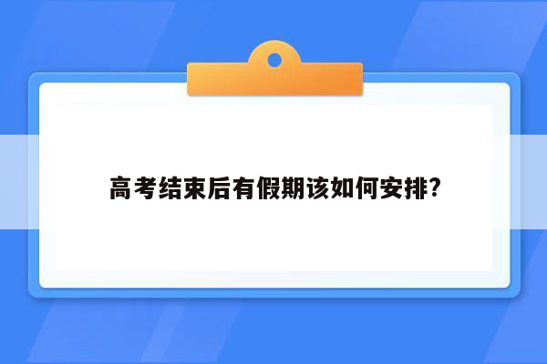 高考结束后有假期该如何安排?