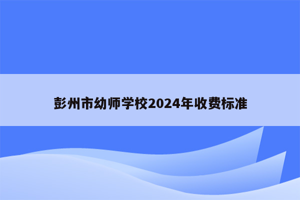 彭州市幼师学校2024年收费标准