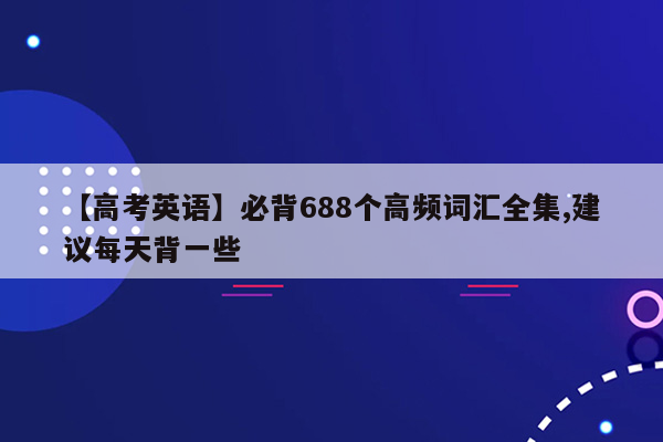 【高考英语】必背688个高频词汇全集,建议每天背一些