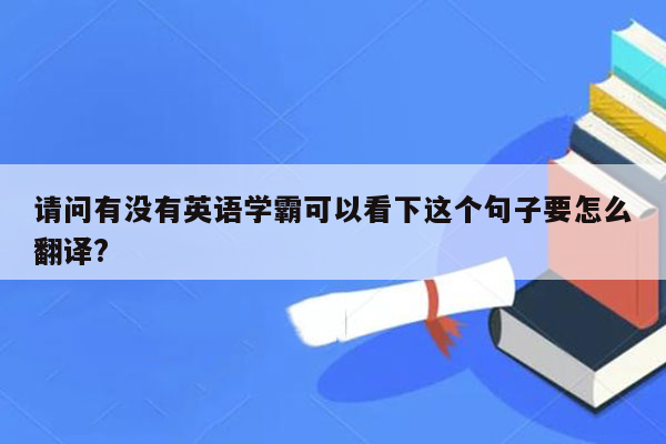 请问有没有英语学霸可以看下这个句子要怎么翻译?