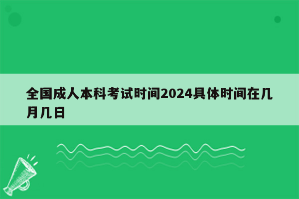 全国成人本科考试时间2024具体时间在几月几日