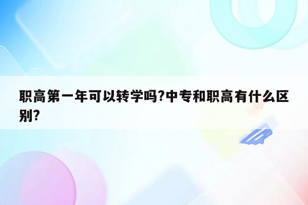 职高第一年可以转学吗?中专和职高有什么区别?