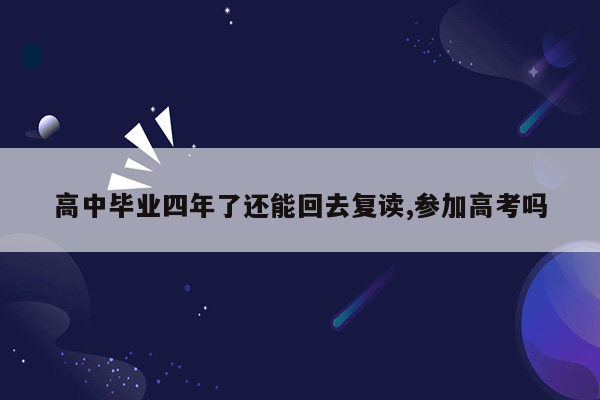 高中毕业四年了还能回去复读,参加高考吗