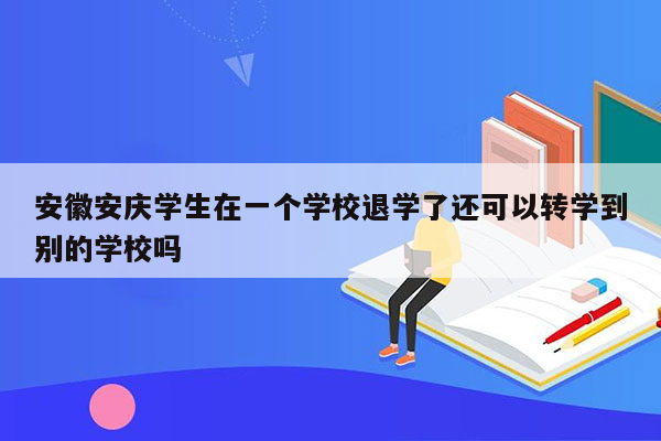 安徽安庆学生在一个学校退学了还可以转学到别的学校吗