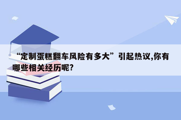 “定制蛋糕翻车风险有多大”引起热议,你有哪些相关经历呢?