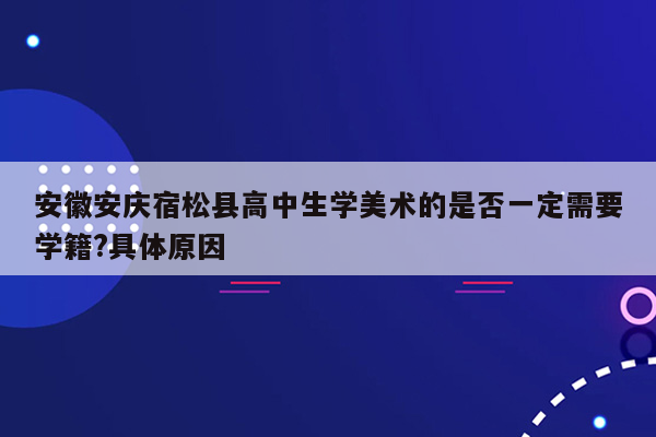 安徽安庆宿松县高中生学美术的是否一定需要学籍?具体原因