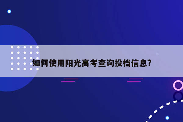 如何使用阳光高考查询投档信息?